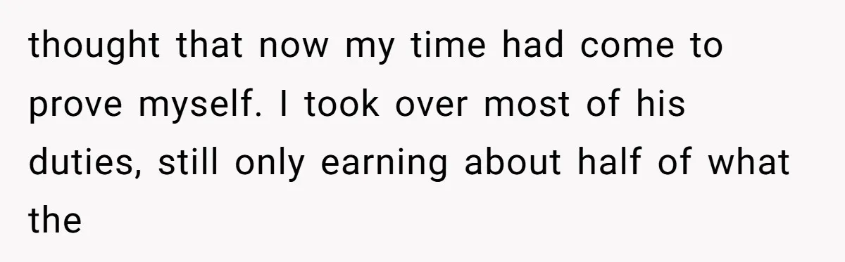 thought that now my time had come to prove myself. I took over most of his duties, still only earning about half of what the