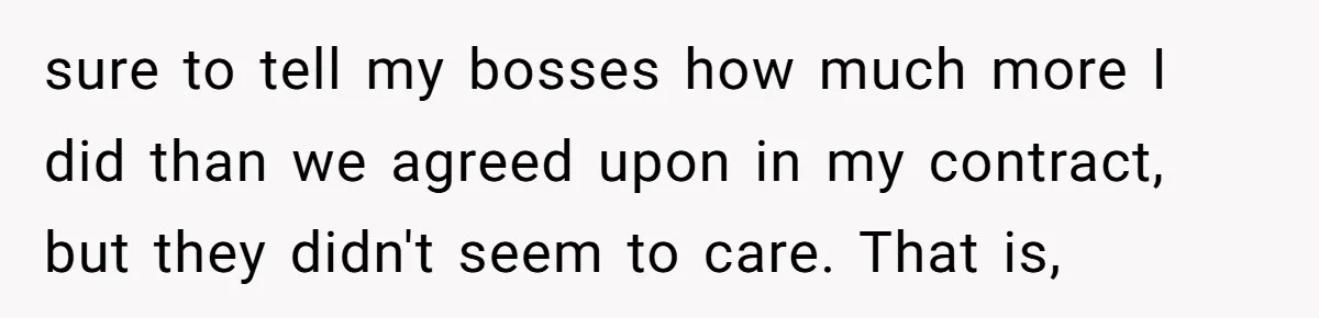 sure to tell my bosses how much more I did than we agreed upon in my contract, but they didn't seem to care. That is,