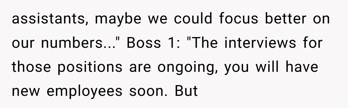 assistants, maybe we could focus better on our numbers..." Boss 1: "The interviews for those positions are ongoing, you will have new employees soon. But