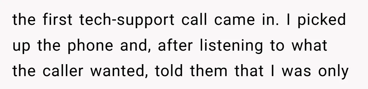 the first tech-support call came in. I picked up the phone and, after listening to what the caller wanted, told them that I was only