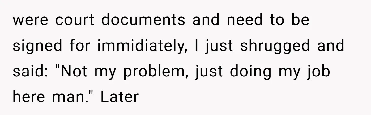 were court documents and need to be signed for immidiately, I just shrugged and said: "Not my problem, just doing my job here man." Later