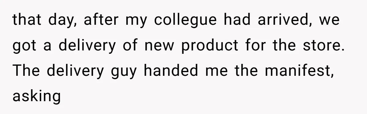 that day, after my collegue had arrived, we got a delivery of new product for the store. The delivery guy handed me the manifest, asking