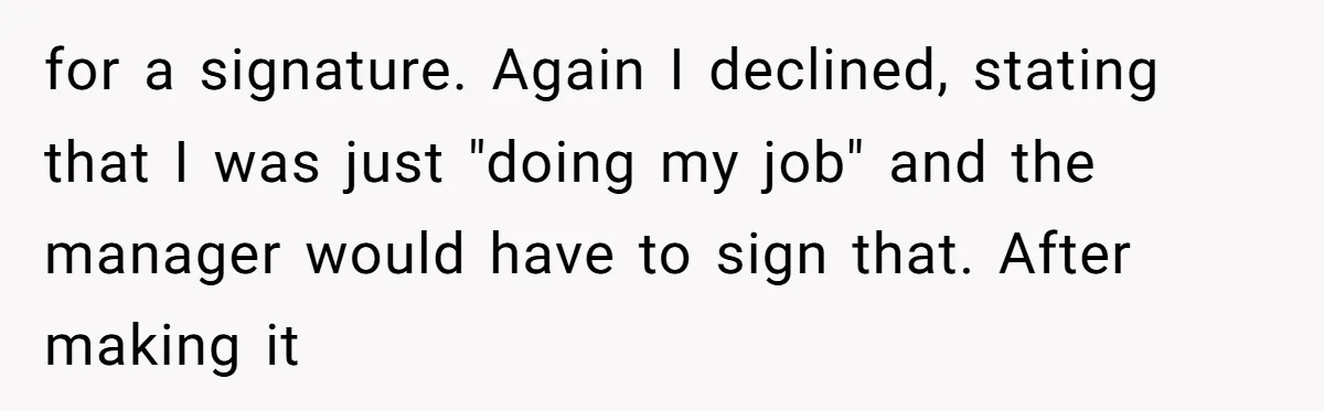 for a signature. Again I declined, stating that I was just "doing my job" and the manager would have to sign that. After making it