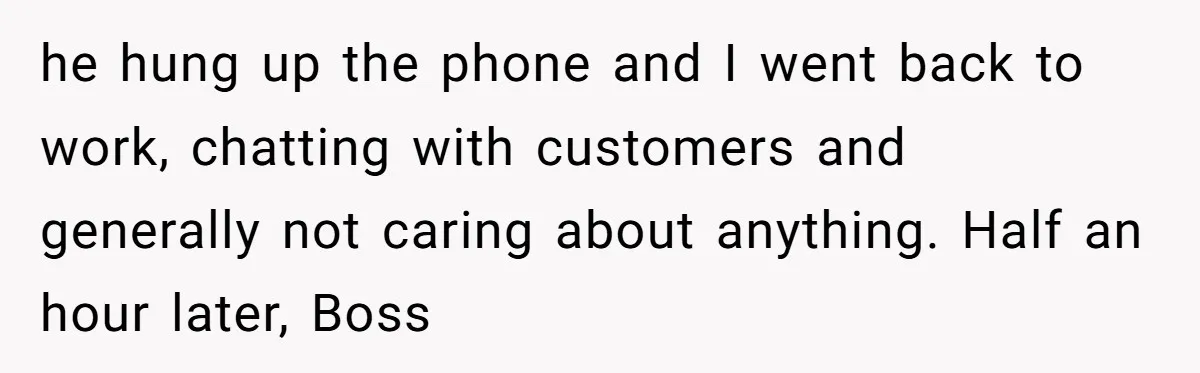 he hung up the phone and I went back to work, chatting with customers and generally not caring about anything. Half an hour later, Boss