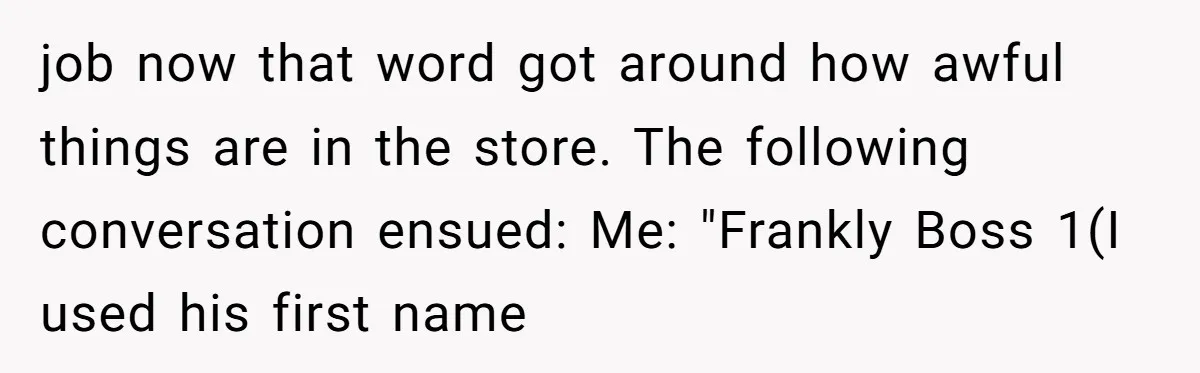 job now that word got around how awful things are in the store. The following conversation ensued: Me: "Frankly Boss 1(I used his first name