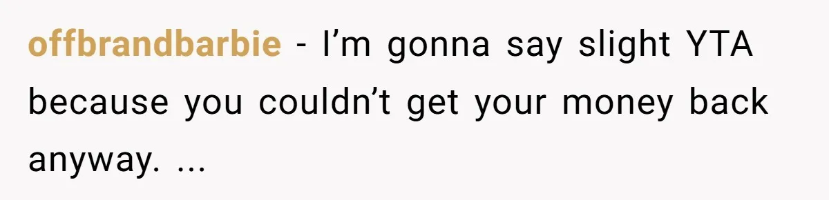 offbrandbarbie − I’m gonna say slight YTA because you couldn’t get your money back anyway. ...