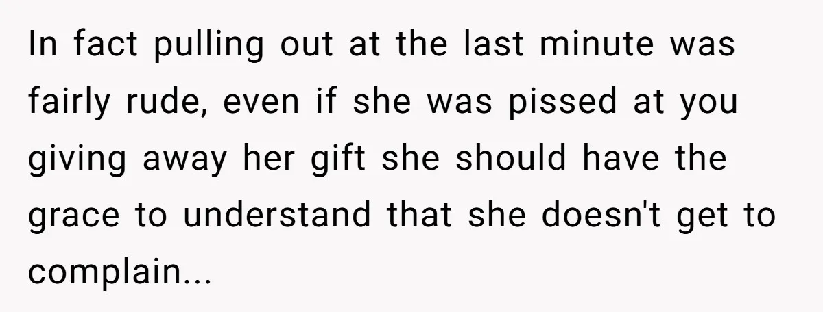 In fact pulling out at the last minute was fairly rude, even if she was pissed at you giving away her gift she should have the grace to understand that...