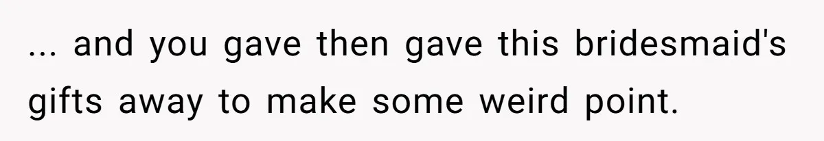 ... and you gave then gave this bridesmaid's gifts away to make some weird point.