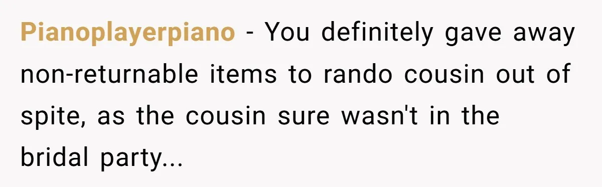 Pianoplayerpiano − You definitely gave away non-returnable items to rando cousin out of spite, as the cousin sure wasn't in the bridal party...