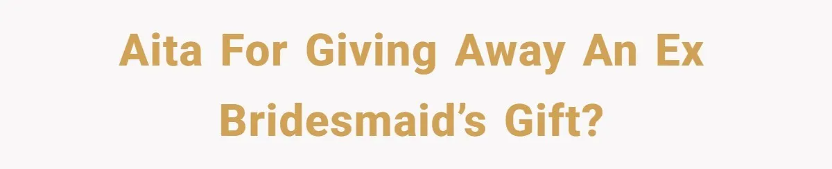 AITA for giving away an ex bridesmaid’s gift?