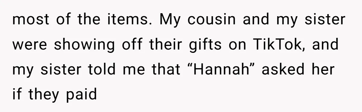 most of the items. My cousin and my sister were showing off their gifts on TikTok, and my sister told me that “Hannah” asked her if they paid