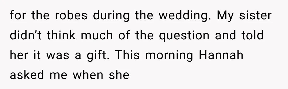 for the robes during the wedding. My sister didn’t think much of the question and told her it was a gift. This morning Hannah asked me when she