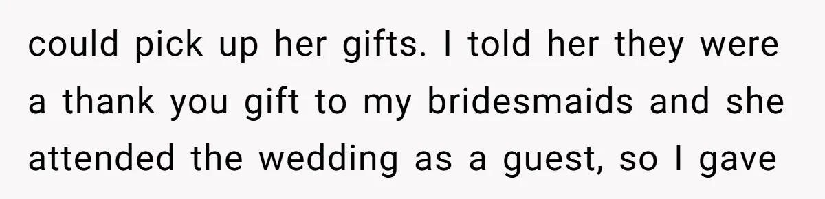 could pick up her gifts. I told her they were a thank you gift to my bridesmaids and she attended the wedding as a guest, so I gave