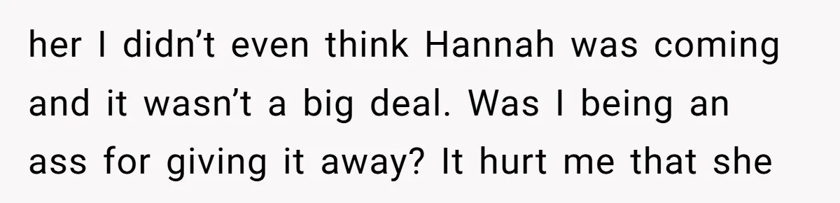 her I didn’t even think Hannah was coming and it wasn’t a big deal. Was I being an ass for giving it away? It hurt me that she