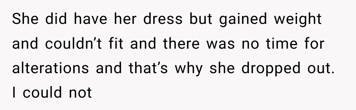 She did have her dress but gained weight and couldn’t fit and there was no time for alterations and that’s why she dropped out. I could not