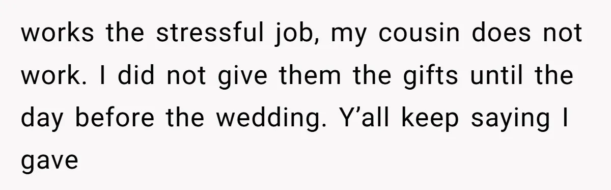works the stressful job, my cousin does not work. I did not give them the gifts until the day before the wedding. Y’all keep saying I gave