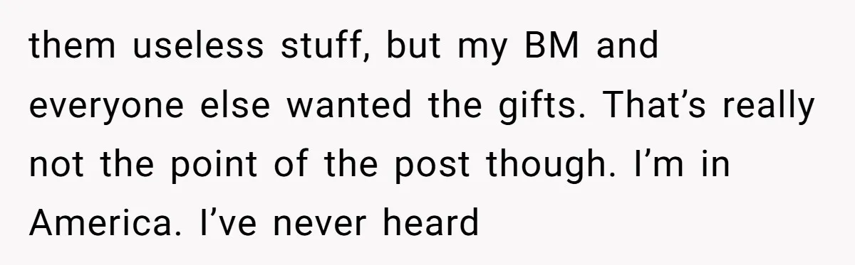them useless stuff, but my BM and everyone else wanted the gifts. That’s really not the point of the post though. I’m in America. I’ve never heard