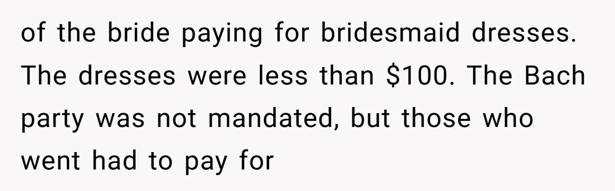 of the bride paying for bridesmaid dresses. The dresses were less than $100. The Bach party was not mandated, but those who went had to pay for
