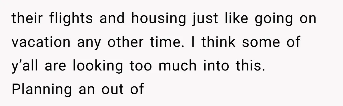 their flights and housing just like going on vacation any other time. I think some of y’all are looking too much into this. Planning an out of