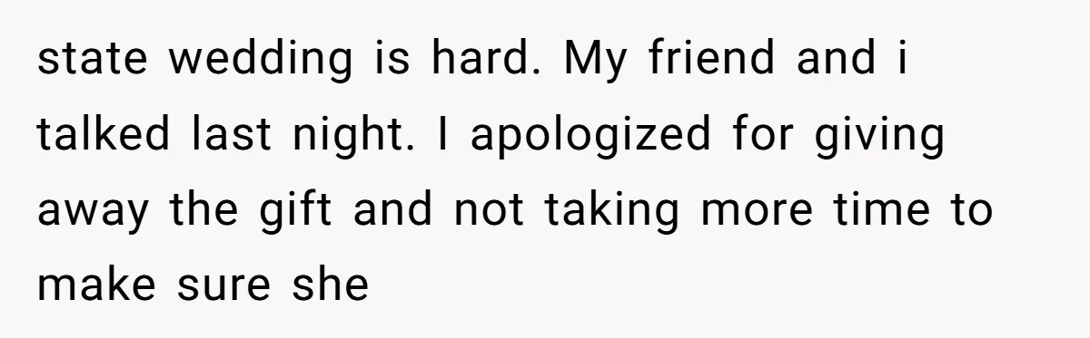 state wedding is hard. My friend and i talked last night. I apologized for giving away the gift and not taking more time to make sure she