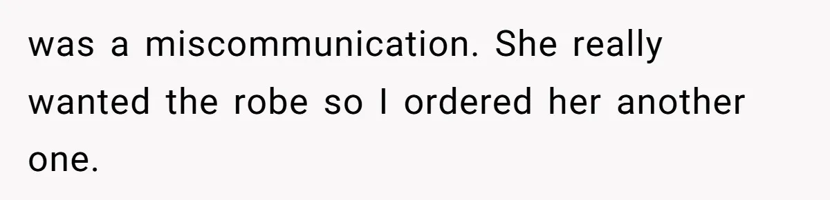 was a miscommunication. She really wanted the robe so I ordered her another one.