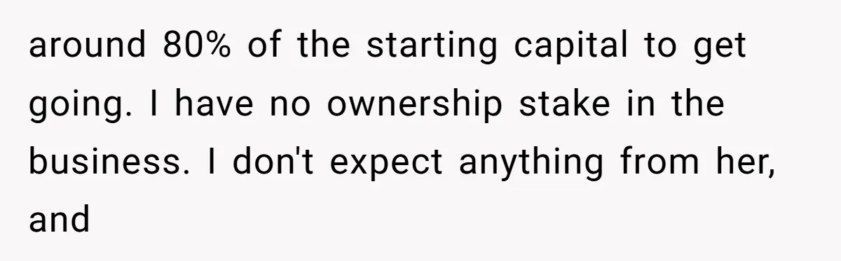 The Weight of Tradition: Can a Relationship Survive This Cultural Conflict Over Business? around 80% of the starting capital to get going. I have no ownership stake in the business. I don't expect anything from her, and