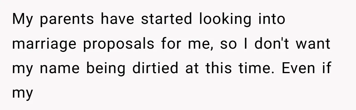 The Weight of Tradition: Can a Relationship Survive This Cultural Conflict Over Business? My parents have started looking into marriage proposals for me, so I don't want my name being dirtied at this time. Even if my