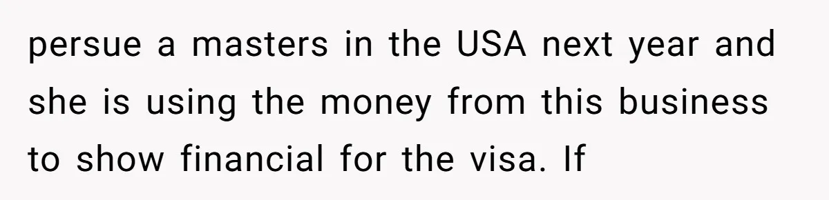 The Weight of Tradition: Can a Relationship Survive This Cultural Conflict Over Business? persue a masters in the USA next year and she is using the money from this business to show financial for the visa. If