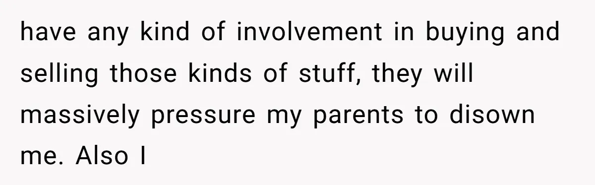 The Weight of Tradition: Can a Relationship Survive This Cultural Conflict Over Business? have any kind of involvement in buying and selling those kinds of stuff, they will massively pressure my parents to disown me. Also I