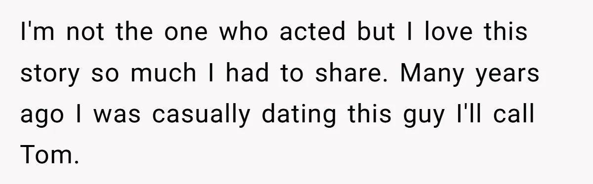 I'm not the one who acted but I love this story so much I had to share. Many years ago I was casually dating this guy I'll call Tom.