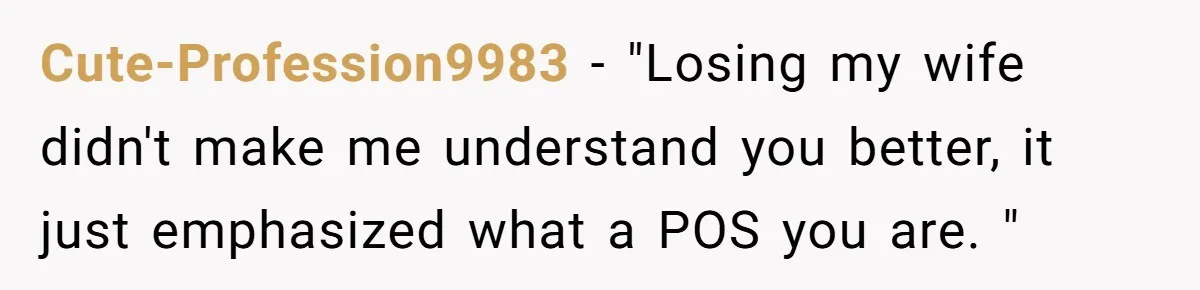 Cute-Profession9983 − "Losing my wife didn't make me understand you better, it just emphasized what a POS you are. "