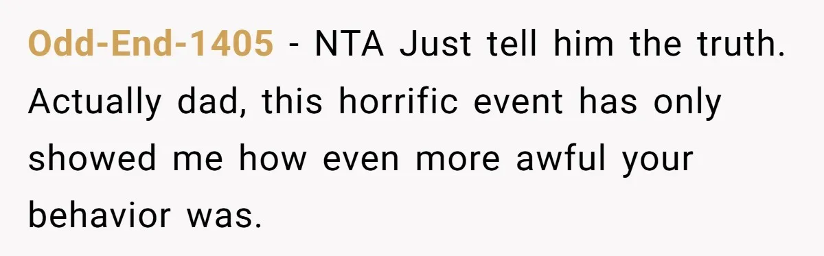 Odd-End-1405 − NTA Just tell him the truth. Actually dad, this horrific event has only showed me how even more awful your behavior was.