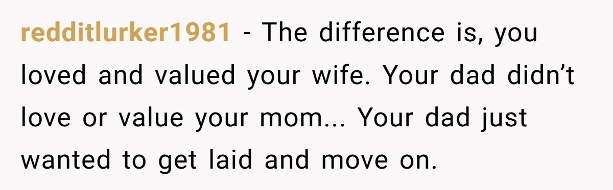 redditlurker1981 − The difference is, you loved and valued your wife. Your dad didn’t love or value your mom... Your dad just wanted to get laid and move on.