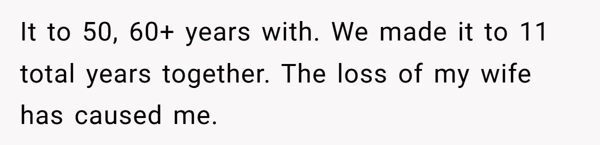 It to 50, 60+ years with. We made it to 11 total years together. The loss of my wife has caused me.
