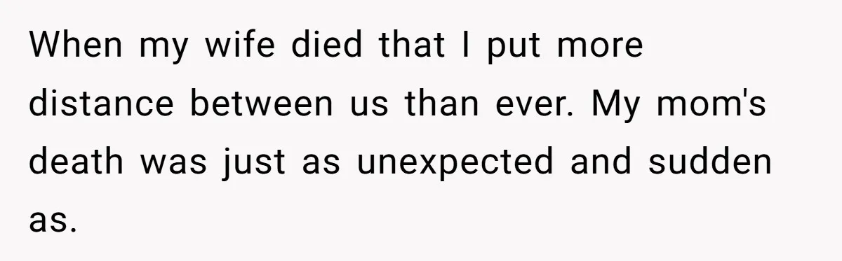 When my wife died that I put more distance between us than ever. My mom's death was just as unexpected and sudden as.