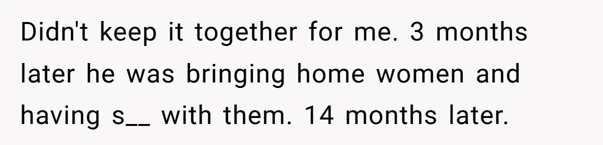 Didn't keep it together for me. 3 months later he was bringing home women and having s__ with them. 14 months later.