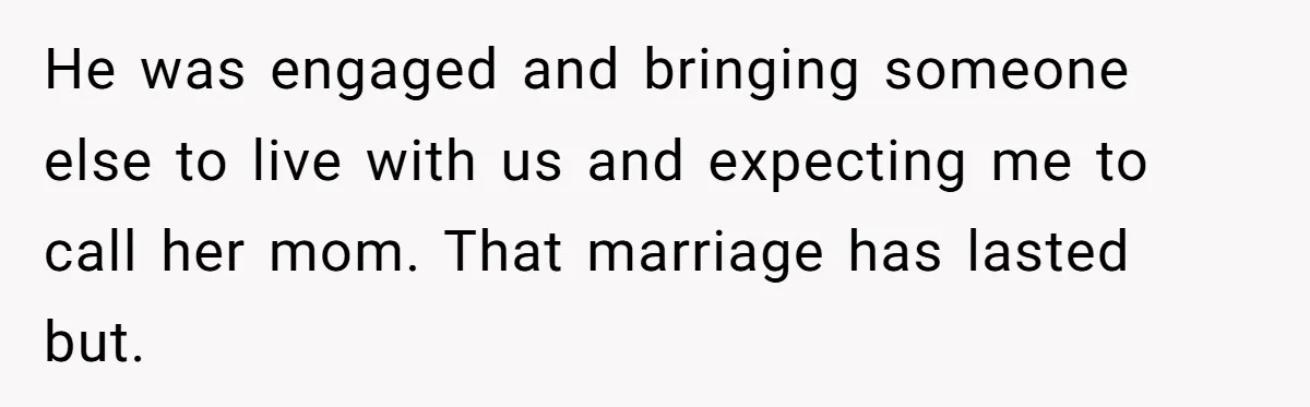 He was engaged and bringing someone else to live with us and expecting me to call her mom. That marriage has lasted but.