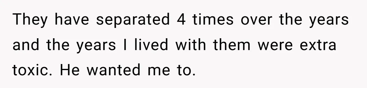 They have separated 4 times over the years and the years I lived with them were extra toxic. He wanted me to.