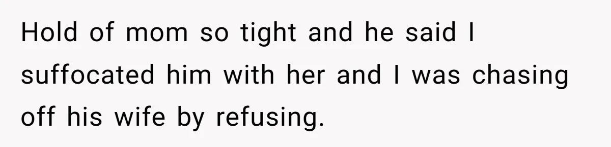 Hold of mom so tight and he said I suffocated him with her and I was chasing off his wife by refusing.