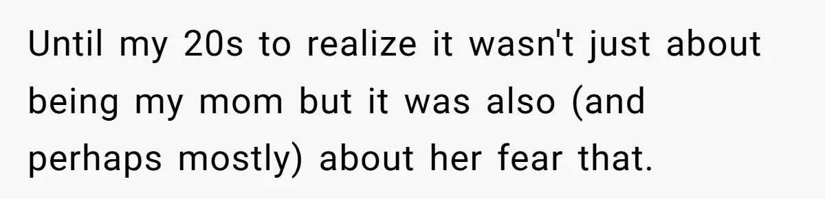 Until my 20s to realize it wasn't just about being my mom but it was also (and perhaps mostly) about her fear that.