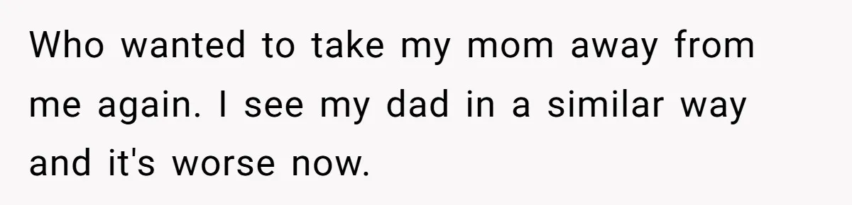 Who wanted to take my mom away from me again. I see my dad in a similar way and it's worse now.
