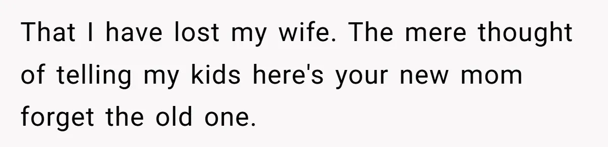 That I have lost my wife. The mere thought of telling my kids here's your new mom forget the old one.