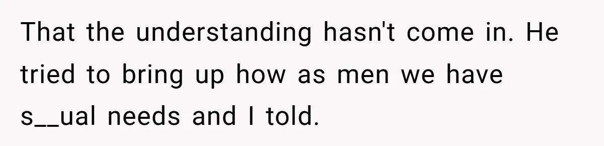 That the understanding hasn't come in. He tried to bring up how as men we have s__ual needs and I told.