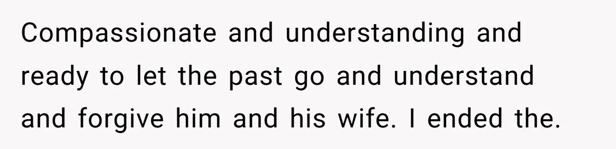 Compassionate and understanding and ready to let the past go and understand and forgive him and his wife. I ended the.