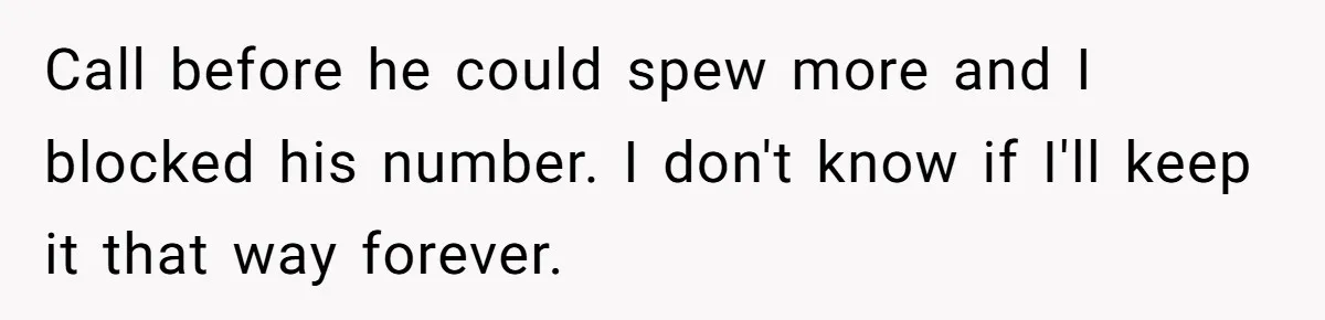 Call before he could spew more and I blocked his number. I don't know if I'll keep it that way forever.