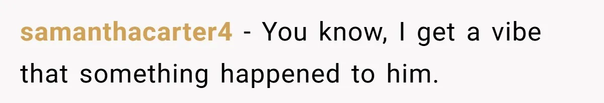 samanthacarter4 − You know, I get a vibe that something happened to him.