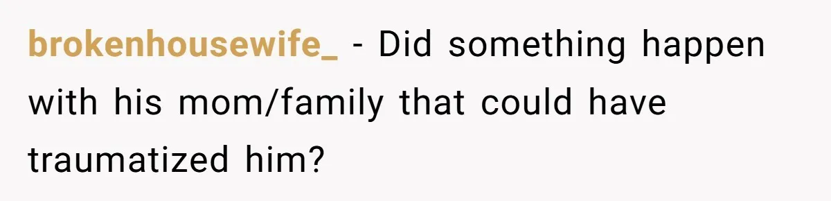 brokenhousewife_ − Did something happen with his mom/family that could have traumatized him?