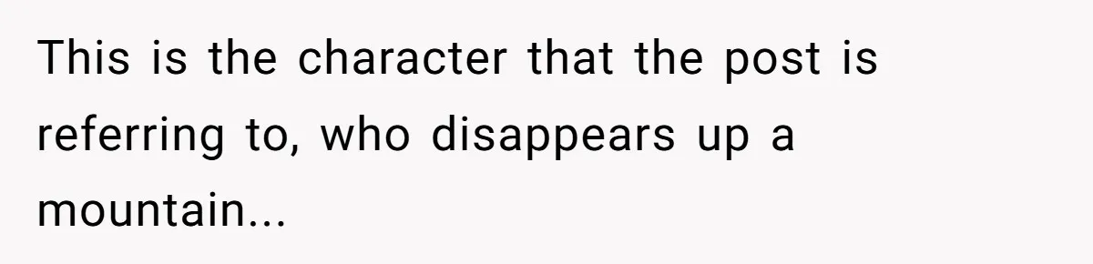 This is the character that the post is referring to, who disappears up a mountain...