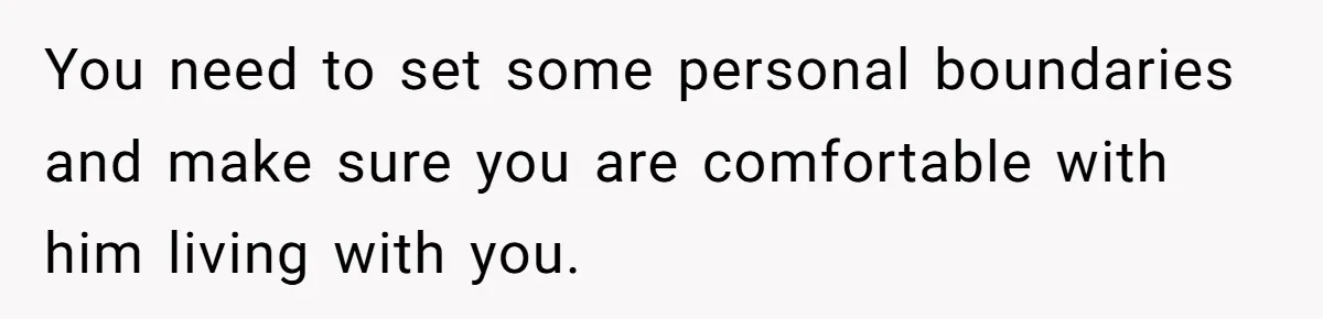 You need to set some personal boundaries and make sure you are comfortable with him living with you.