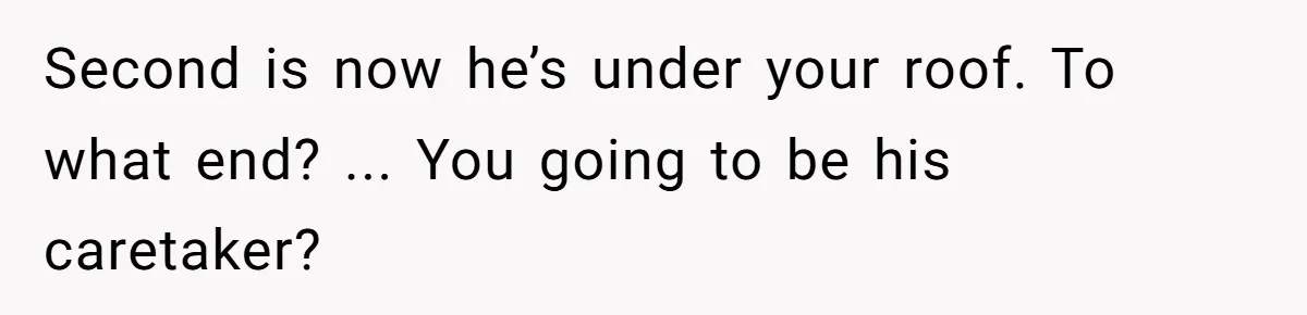 Second is now he’s under your roof. To what end? ... You going to be his caretaker?
